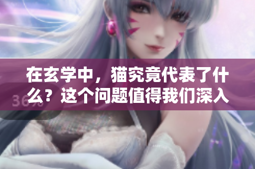 在玄学中，猫究竟代表了什么？这个问题值得我们深入探讨与思考。