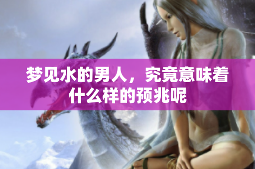 梦见水的男人，究竟意味着什么样的预兆呢