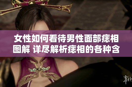 女性如何看待男性面部痣相图解 详尽解析痣相的各种含义与影响