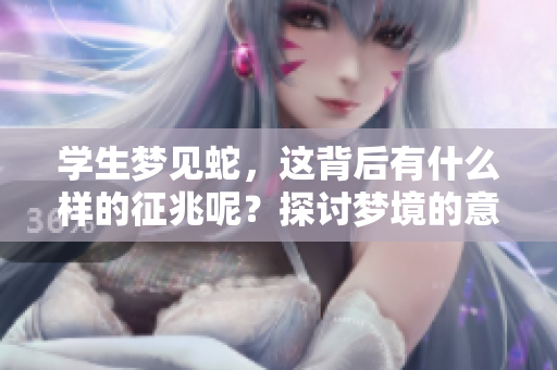 学生梦见蛇，这背后有什么样的征兆呢？探讨梦境的意义与解读。