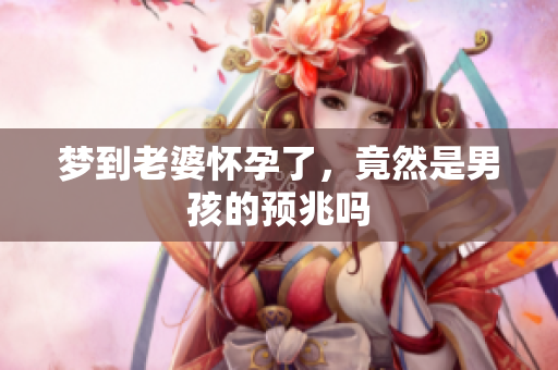 梦到老婆怀孕了，竟然是男孩的预兆吗