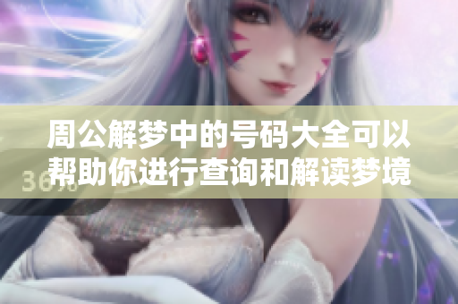 周公解梦中的号码大全可以帮助你进行查询和解读梦境信息