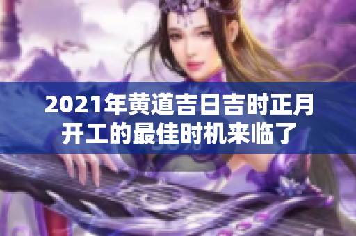 2021年黄道吉日吉时正月开工的最佳时机来临了
