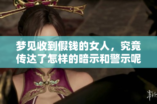 梦见收到假钱的女人，究竟传达了怎样的暗示和警示呢