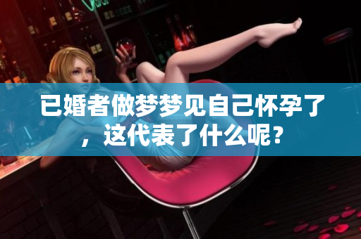 已婚者做梦梦见自己怀孕了，这代表了什么呢？
