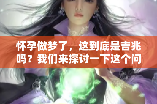 怀孕做梦了，这到底是吉兆吗？我们来探讨一下这个问题。
