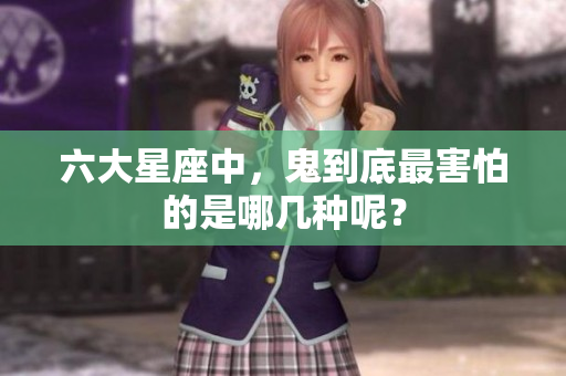六大星座中，鬼到底最害怕的是哪几种呢？