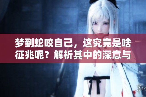 梦到蛇咬自己，这究竟是啥征兆呢？解析其中的深意与影响。