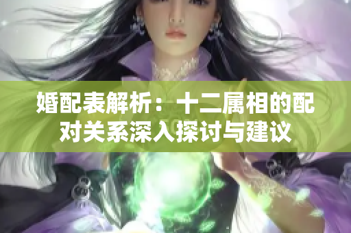 婚配表解析：十二属相的配对关系深入探讨与建议