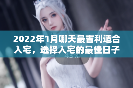 2022年1月哪天最吉利适合入宅，选择入宅的最佳日子是？
