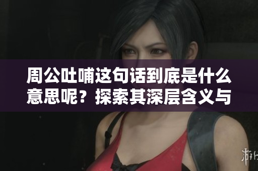 周公吐哺这句话到底是什么意思呢？探索其深层含义与历史背景。