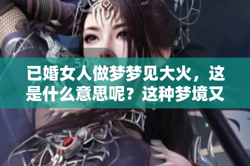 已婚女人做梦梦见大火，这是什么意思呢？这种梦境又代表了什么呢？