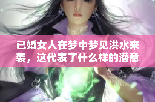 已婚女人在梦中梦见洪水来袭，这代表了什么样的潜意识呢