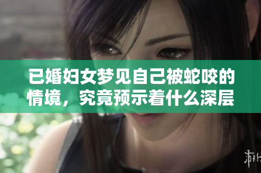 已婚妇女梦见自己被蛇咬的情境，究竟预示着什么深层含义呢
