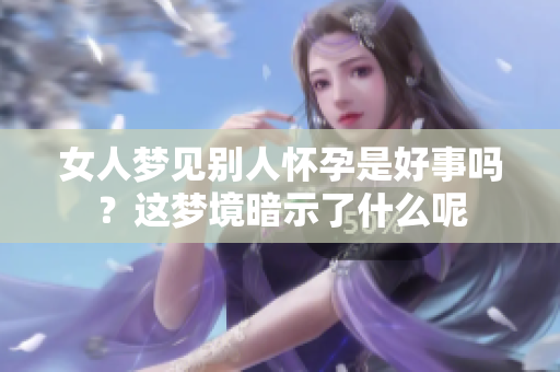 女人梦见别人怀孕是好事吗？这梦境暗示了什么呢
