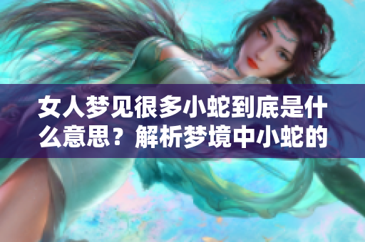 女人梦见很多小蛇到底是什么意思？解析梦境中小蛇的象征意义是什么