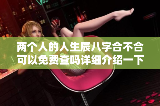 两个人的人生辰八字合不合可以免费查吗详细介绍一下这个问题