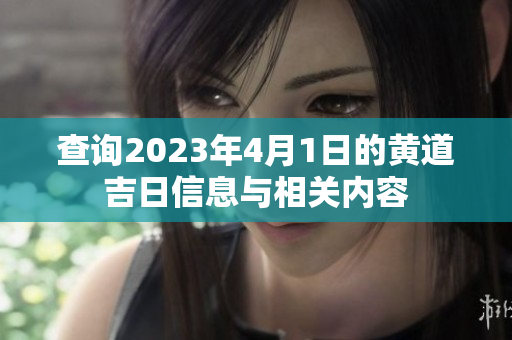 查询2023年4月1日的黄道吉日信息与相关内容