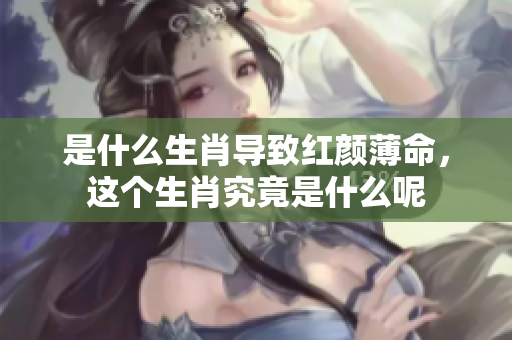 是什么生肖导致红颜薄命，这个生肖究竟是什么呢