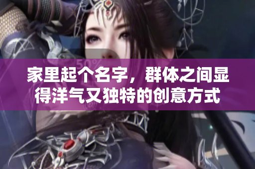 家里起个名字，群体之间显得洋气又独特的创意方式