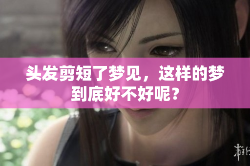 头发剪短了梦见，这样的梦到底好不好呢？
