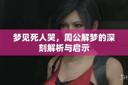 梦见死人哭，周公解梦的深刻解析与启示
