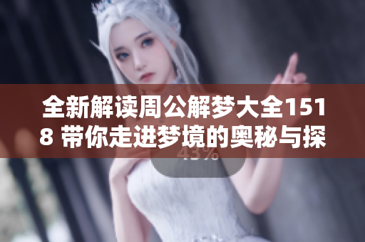 全新解读周公解梦大全1518 带你走进梦境的奥秘与探索
