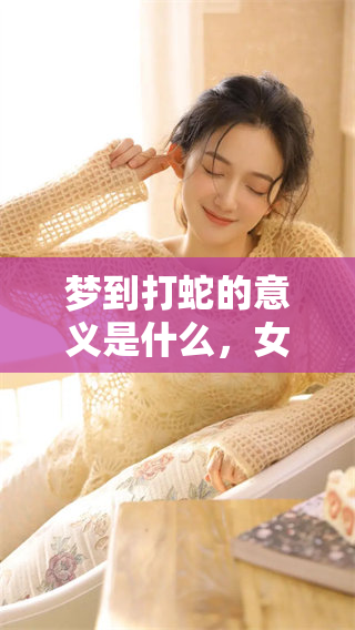 梦到打蛇的意义是什么，女性解读这一梦境的征兆显得尤为重要