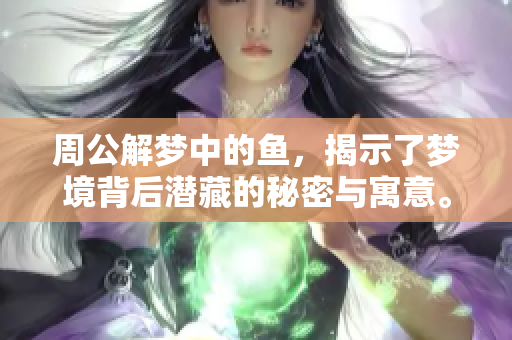 周公解梦中的鱼，揭示了梦境背后潜藏的秘密与寓意。