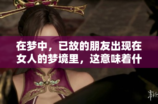 在梦中，已故的朋友出现在女人的梦境里，这意味着什么呢