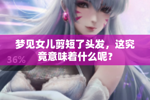 梦见女儿剪短了头发，这究竟意味着什么呢？
