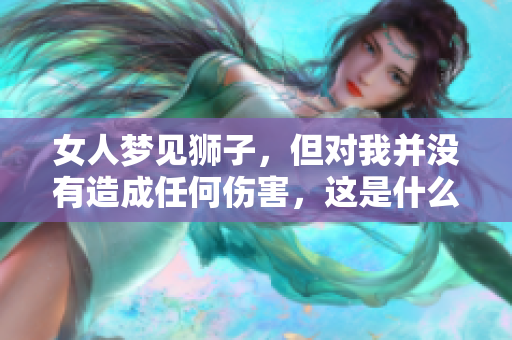女人梦见狮子，但对我并没有造成任何伤害，这是什么预示呢