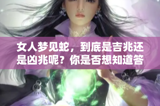 女人梦见蛇，到底是吉兆还是凶兆呢？你是否想知道答案呢？