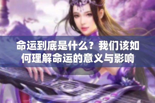 命运到底是什么？我们该如何理解命运的意义与影响