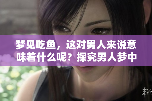 梦见吃鱼，这对男人来说意味着什么呢？探究男人梦中的鱼寓意解析。
