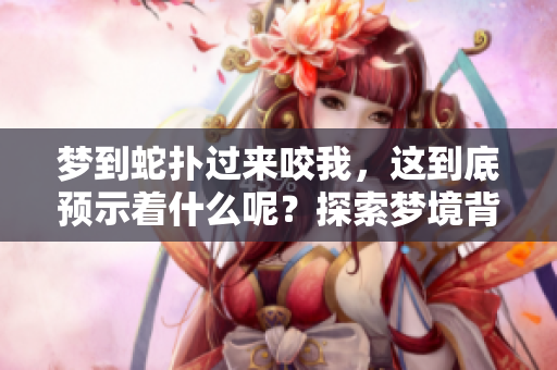 梦到蛇扑过来咬我，这到底预示着什么呢？探索梦境背后的深层含义。