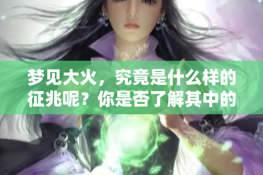 梦见大火，究竟是什么样的征兆呢？你是否了解其中的含义和影响？
