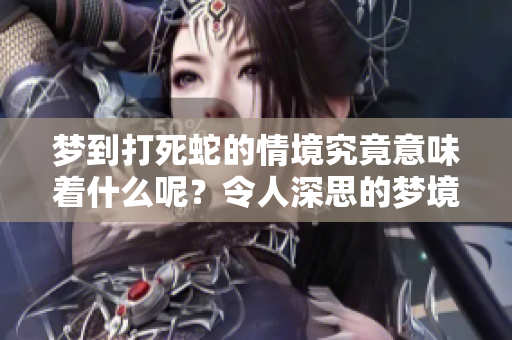 梦到打死蛇的情境究竟意味着什么呢？令人深思的梦境暗示着什么呢？