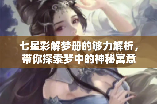 七星彩解梦册的够力解析，带你探索梦中的神秘寓意