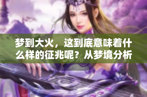 梦到大火，这到底意味着什么样的征兆呢？从梦境分析中可以寻找答案。