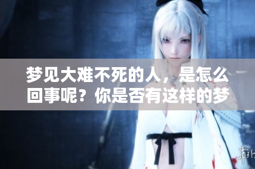 梦见大难不死的人，是怎么回事呢？你是否有这样的梦境体验呢？