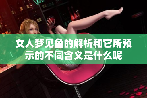 女人梦见鱼的解析和它所预示的不同含义是什么呢