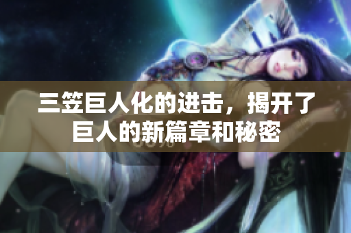 三笠巨人化的进击，揭开了巨人的新篇章和秘密