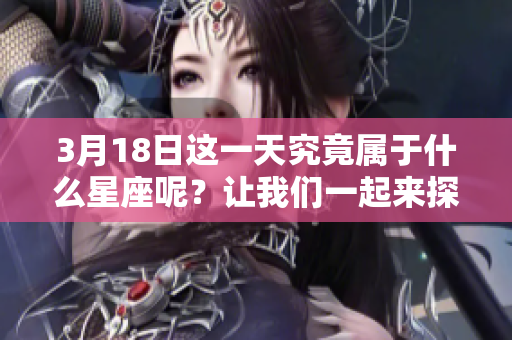 3月18日这一天究竟属于什么星座呢？让我们一起来探讨一下。