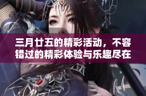 三月廿五的精彩活动，不容错过的精彩体验与乐趣尽在其中
