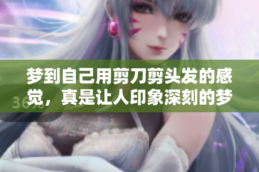梦到自己用剪刀剪头发的感觉，真是让人印象深刻的梦境体验。
