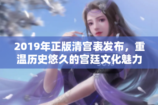 2019年正版清宫表发布，重温历史悠久的宫廷文化魅力
