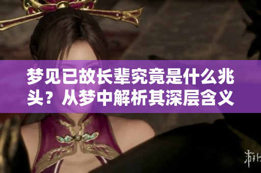 梦见已故长辈究竟是什么兆头？从梦中解析其深层含义