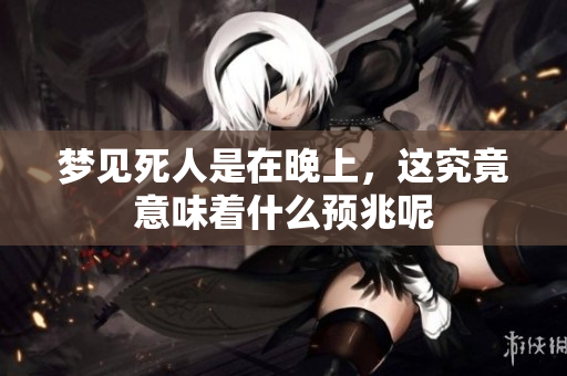 梦见死人是在晚上，这究竟意味着什么预兆呢