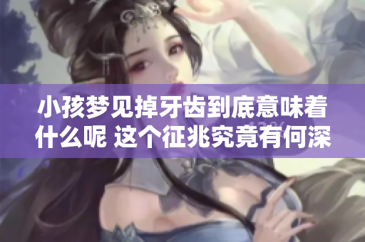 小孩梦见掉牙齿到底意味着什么呢 这个征兆究竟有何深意